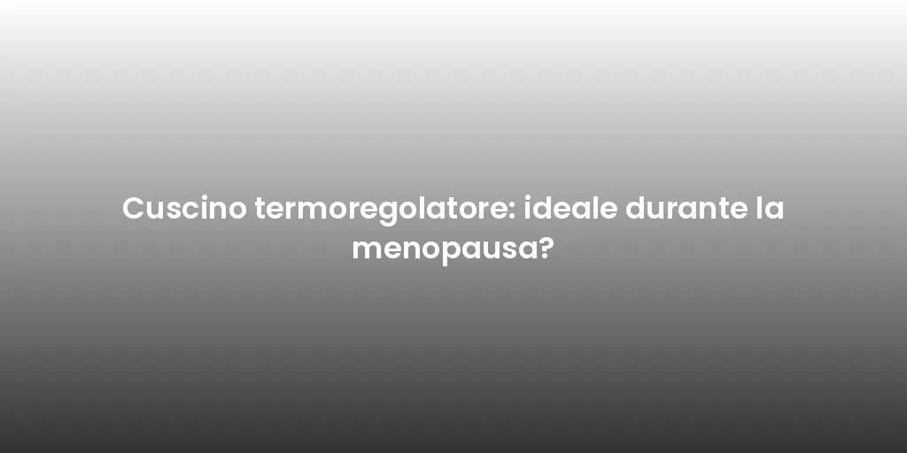 Cuscino termoregolatore: ideale durante la menopausa?