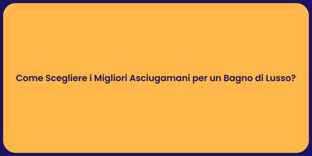 Come Scegliere i Migliori Asciugamani per un Bagno di Lusso?