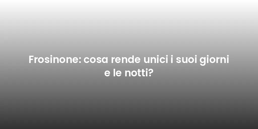 Frosinone: cosa rende unici i suoi giorni e le notti?