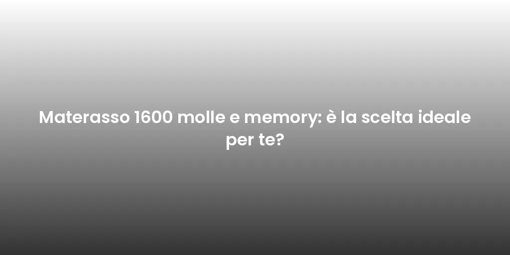 Materasso 1600 molle e memory: è la scelta ideale per te?