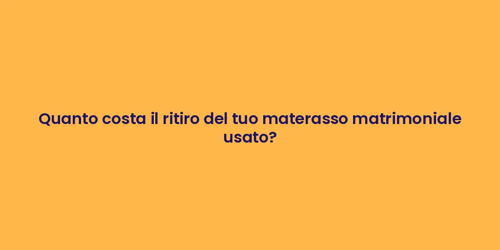 Quanto costa il ritiro del tuo materasso matrimoniale usato?