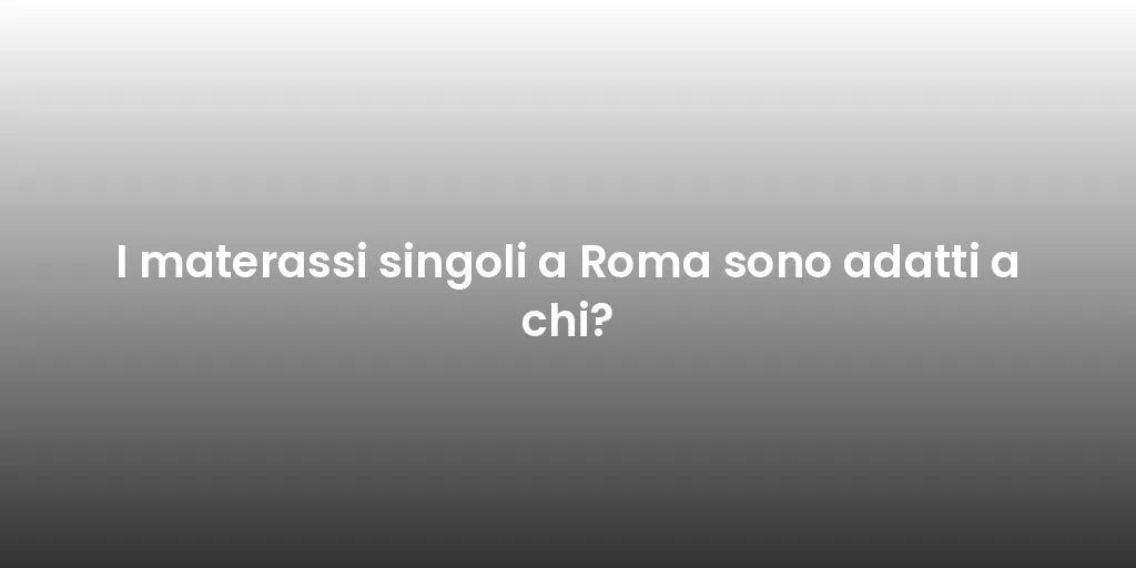 I materassi singoli a Roma sono adatti a chi?