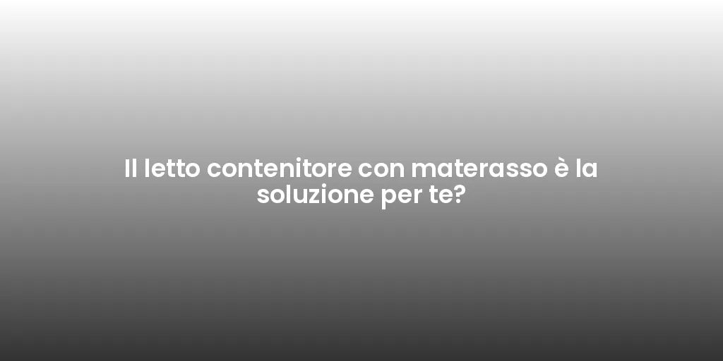 Il letto contenitore con materasso è la soluzione per te?