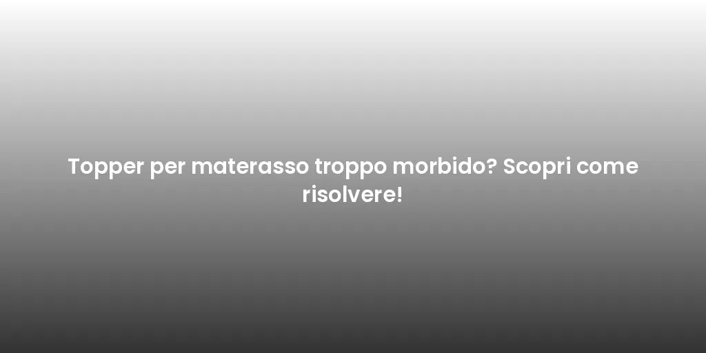 Topper per materasso troppo morbido? Scopri come risolvere!