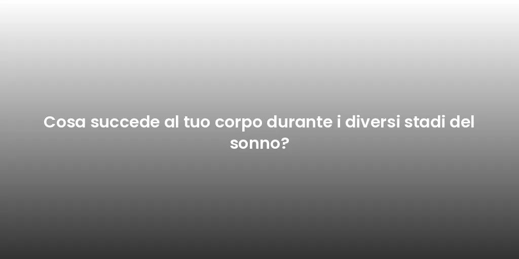 Cosa succede al tuo corpo durante i diversi stadi del sonno?