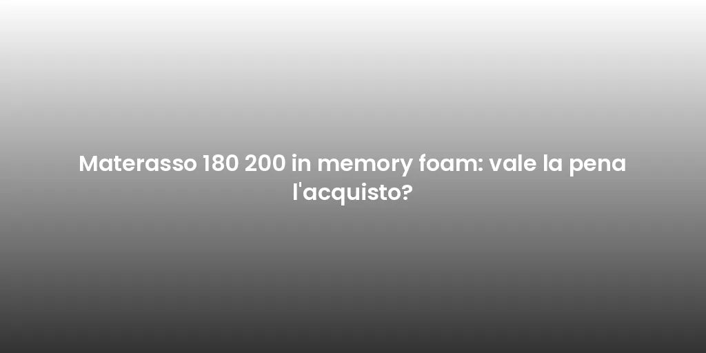 Materasso 180 200 in memory foam: vale la pena l'acquisto?