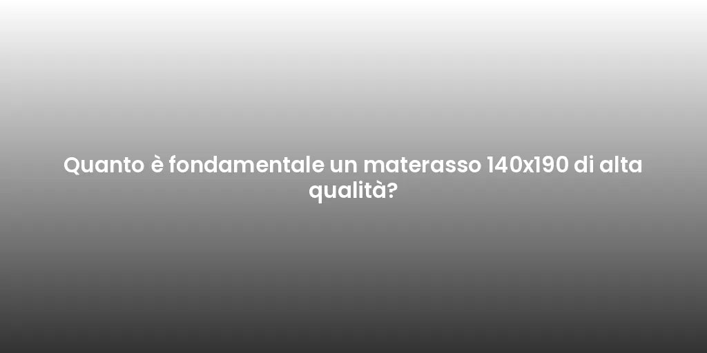 Quanto è fondamentale un materasso 140x190 di alta qualità?