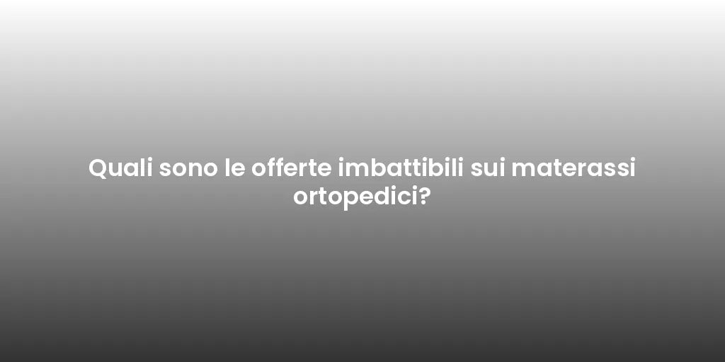 Quali sono le offerte imbattibili sui materassi ortopedici?