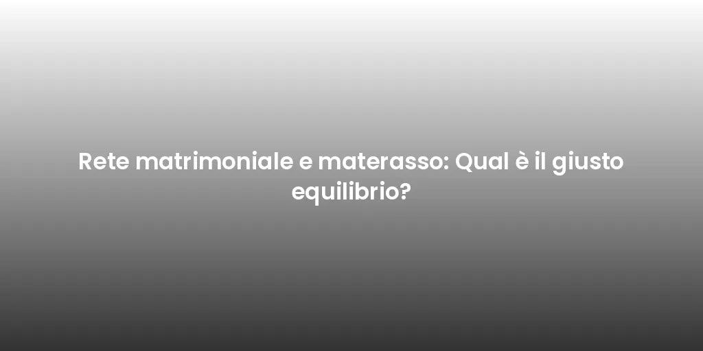 Rete matrimoniale e materasso: Qual è il giusto equilibrio?