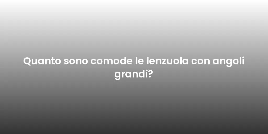 Quanto sono comode le lenzuola con angoli grandi?