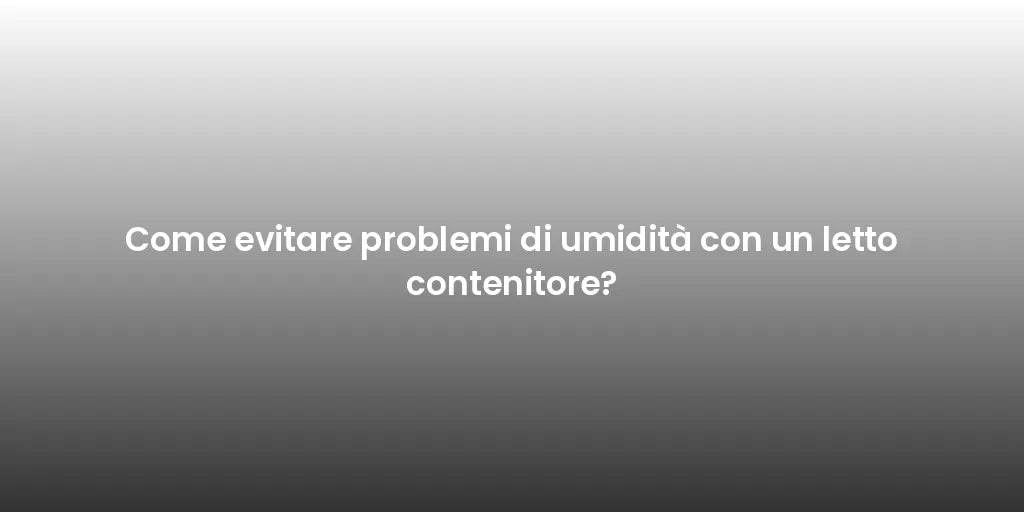 Come evitare problemi di umidità con un letto contenitore?