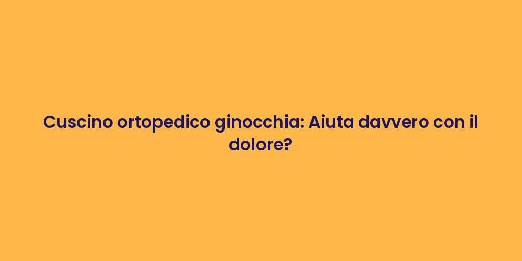 Cuscino ortopedico ginocchia: Aiuta davvero con il dolore?