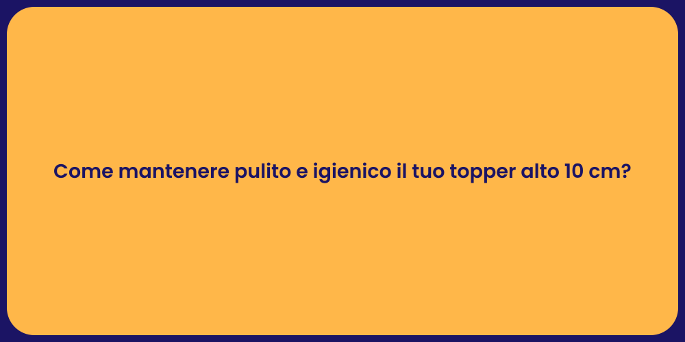 Come mantenere pulito e igienico il tuo topper alto 10 cm?