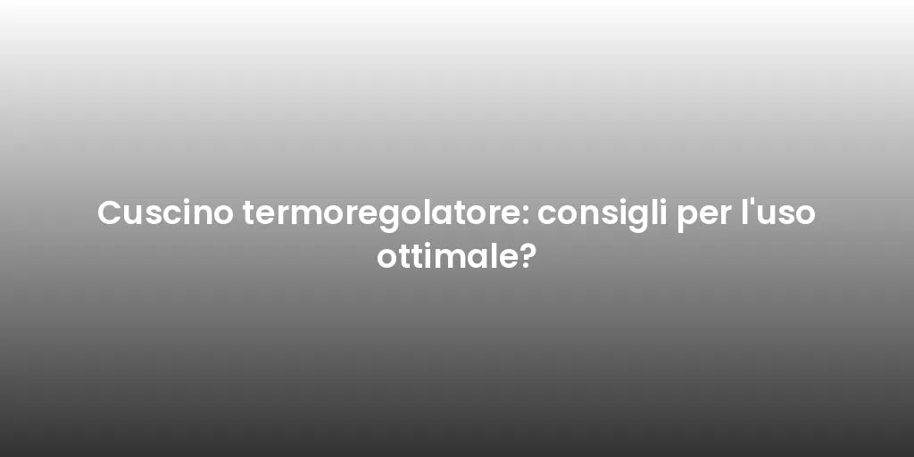 Cuscino termoregolatore: consigli per l'uso ottimale?