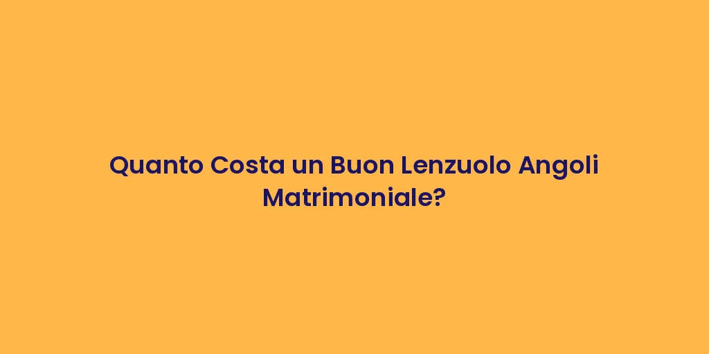 Quanto Costa un Buon Lenzuolo Angoli Matrimoniale?