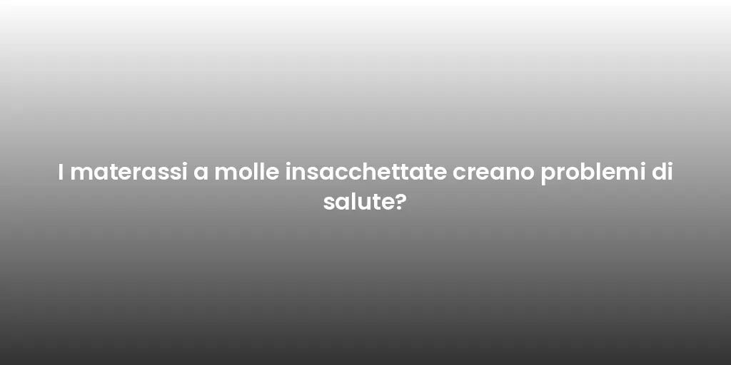 I materassi a molle insacchettate creano problemi di salute?