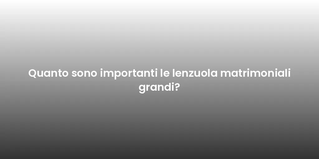 Quanto sono importanti le lenzuola matrimoniali grandi?