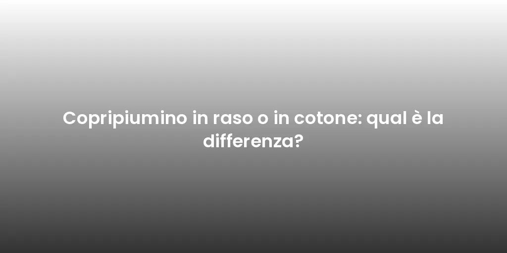 Copripiumino in raso o in cotone: qual è la differenza?