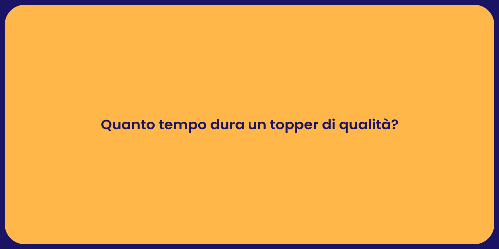 Quanto tempo dura un topper di qualità?