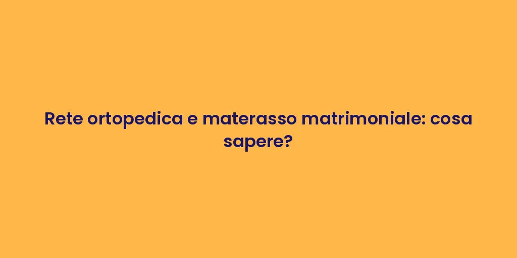 Rete ortopedica e materasso matrimoniale: cosa sapere?