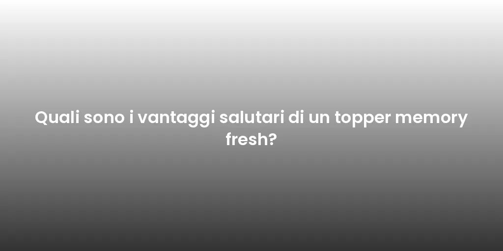 Quali sono i vantaggi salutari di un topper memory fresh?