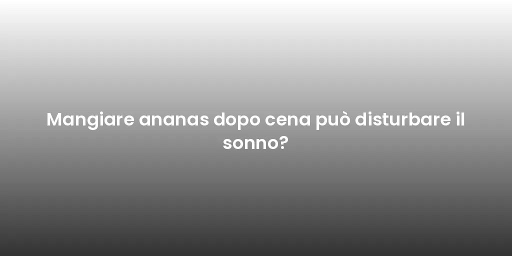 Mangiare ananas dopo cena può disturbare il sonno?