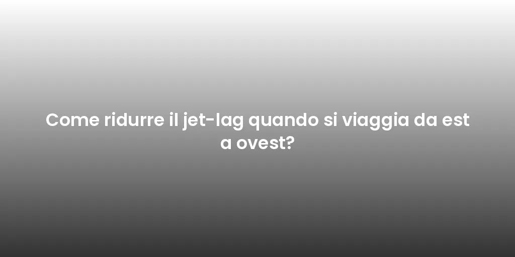 Come ridurre il jet-lag quando si viaggia da est a ovest?