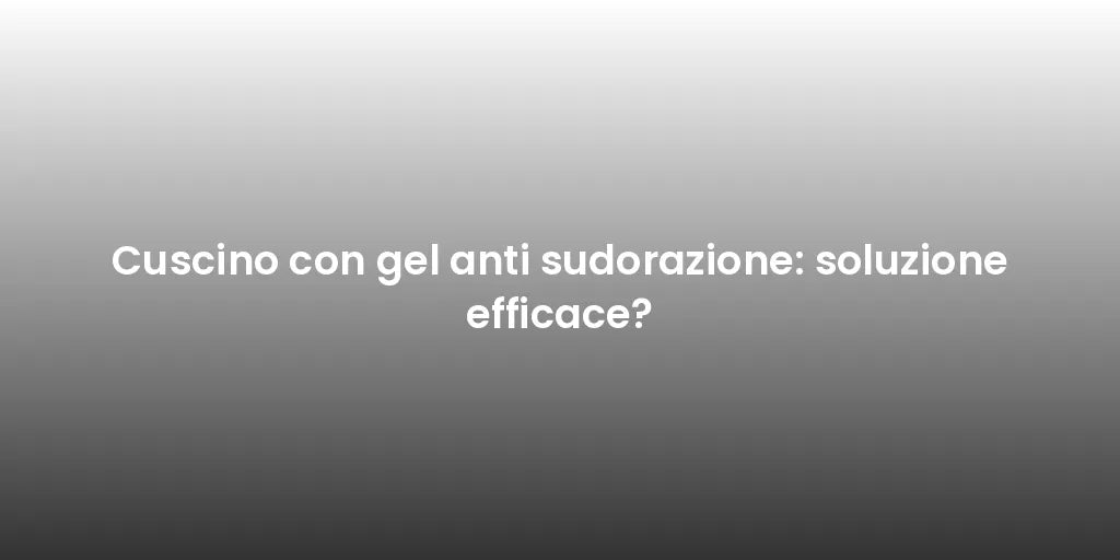 Cuscino con gel anti sudorazione: soluzione efficace?