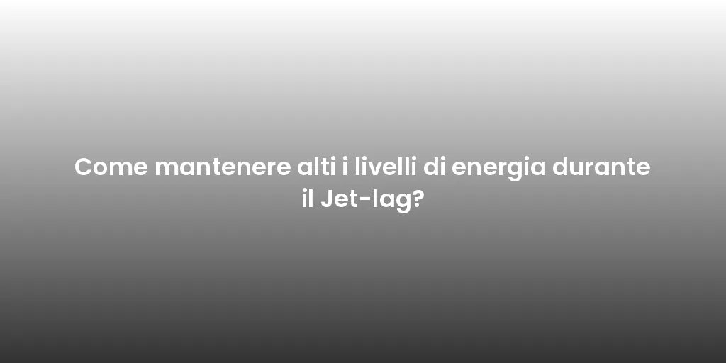 Come mantenere alti i livelli di energia durante il Jet-lag?