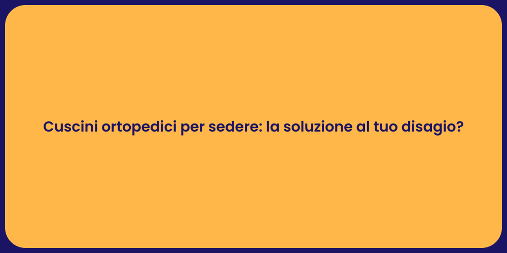 Cuscini ortopedici per sedere: la soluzione al tuo disagio?