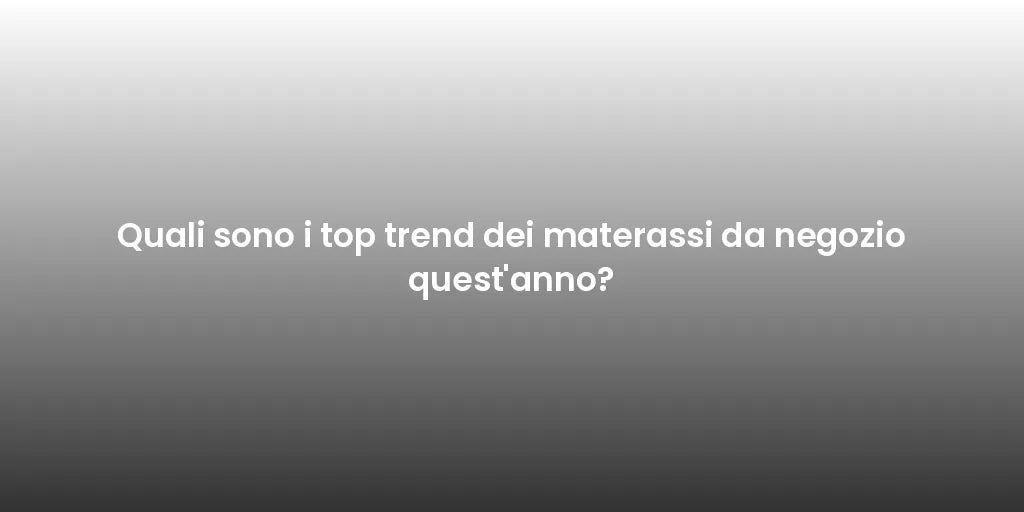 Quali sono i top trend dei materassi da negozio quest'anno?