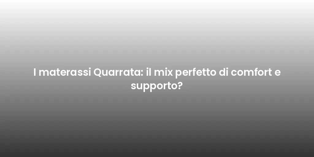 I materassi Quarrata: il mix perfetto di comfort e supporto?