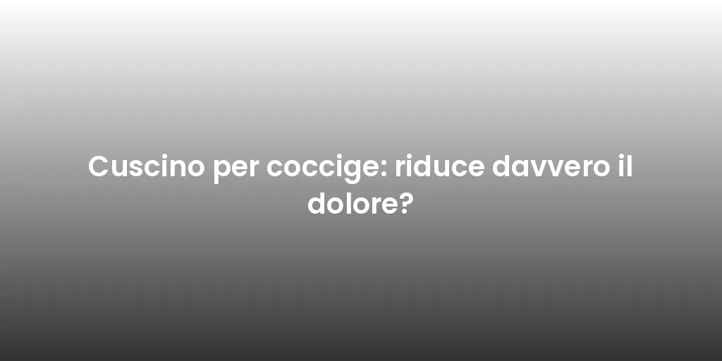 Cuscino per coccige: riduce davvero il dolore?