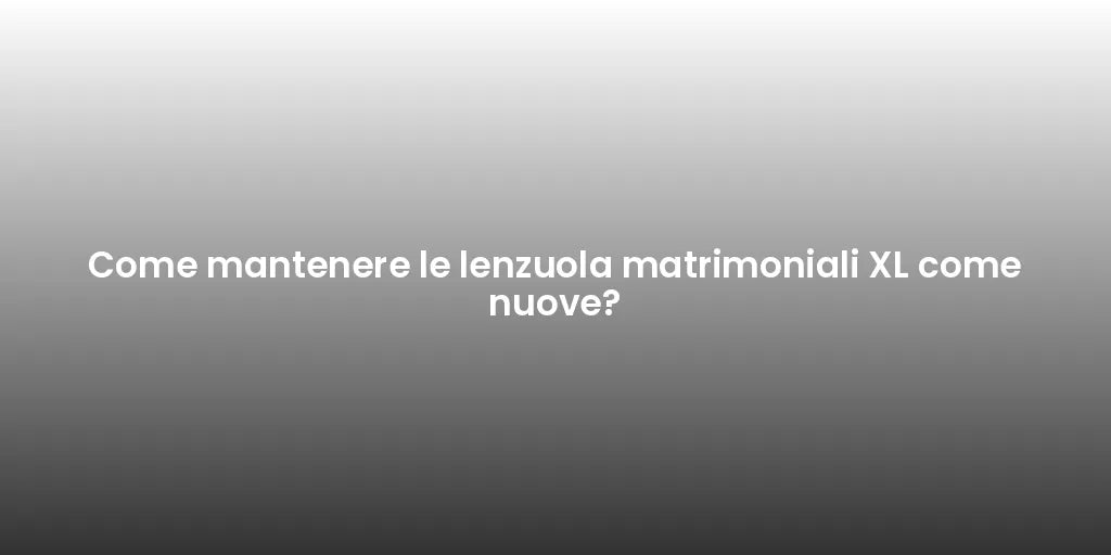 Come mantenere le lenzuola matrimoniali XL come nuove?