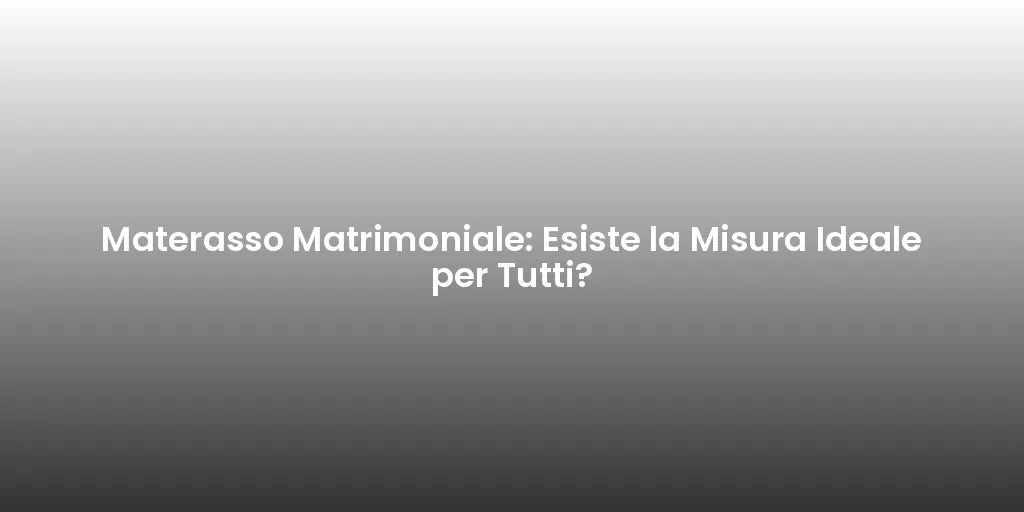 Materasso Matrimoniale: Esiste la Misura Ideale per Tutti?