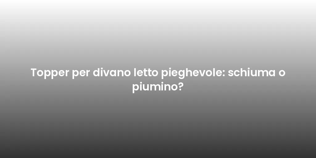 Topper per divano letto pieghevole: schiuma o piumino?
