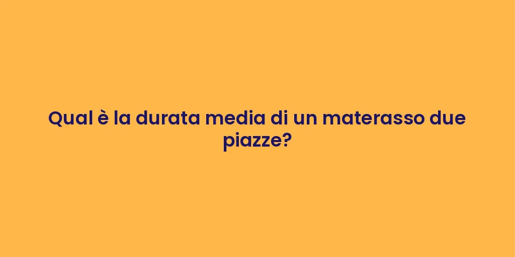 Qual è la durata media di un materasso due piazze?