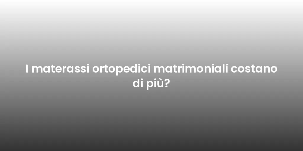 I materassi ortopedici matrimoniali costano di più?