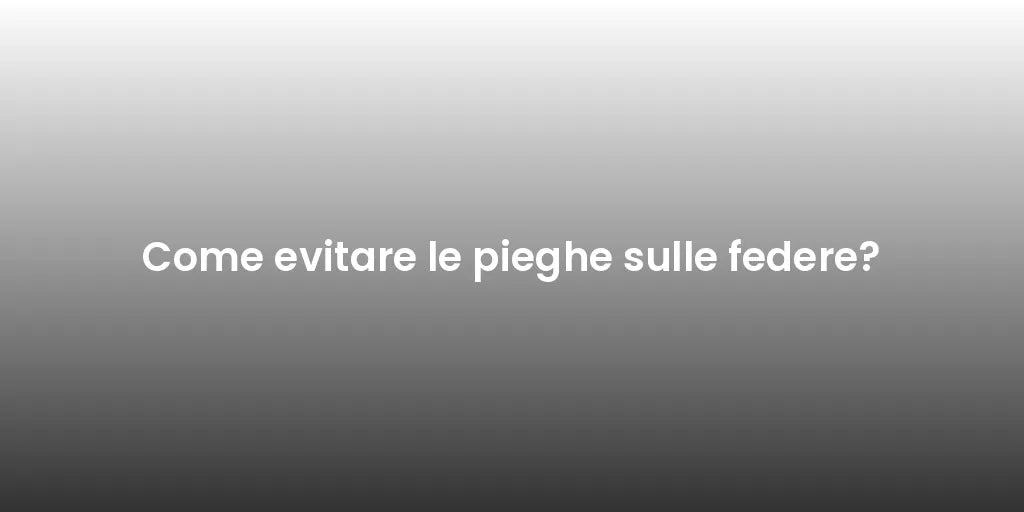 Come evitare le pieghe sulle federe?