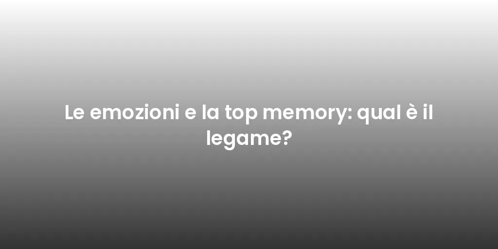 Le emozioni e la top memory: qual è il legame?