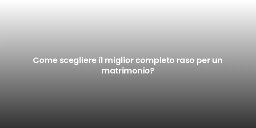 Come scegliere il miglior completo raso per un matrimonio?