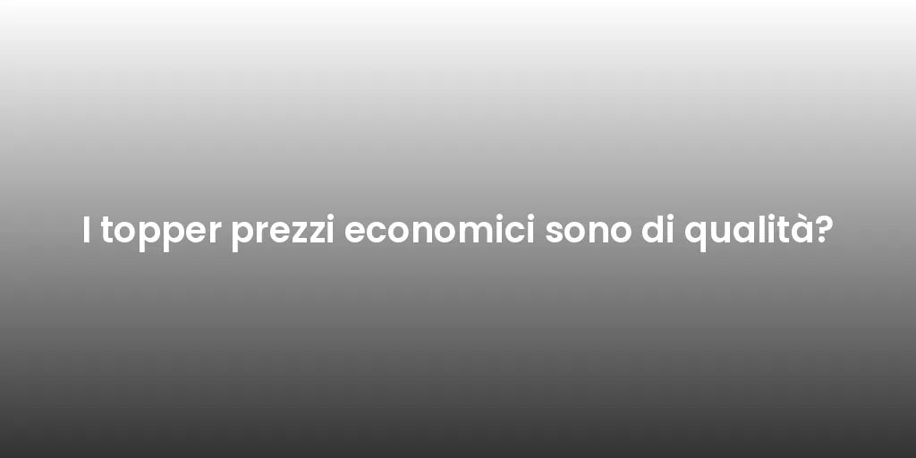 I topper prezzi economici sono di qualità?
