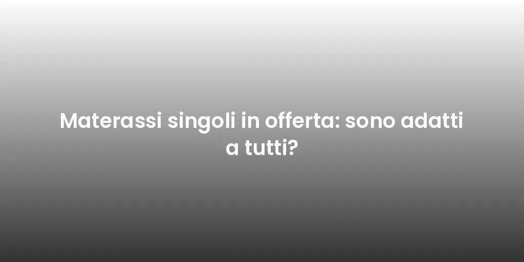 Materassi singoli in offerta: sono adatti a tutti?