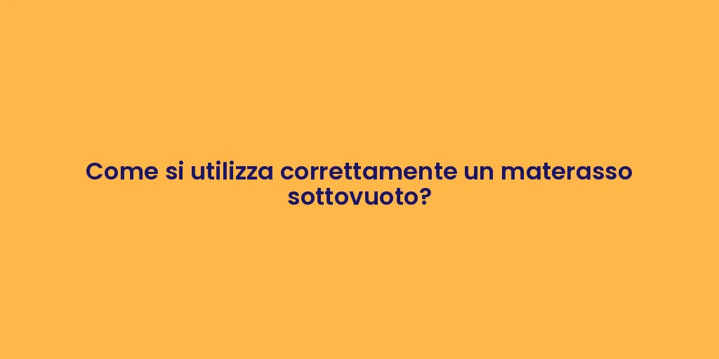 Come si utilizza correttamente un materasso sottovuoto?