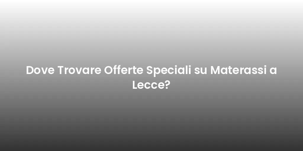 Dove Trovare Offerte Speciali su Materassi a Lecce?