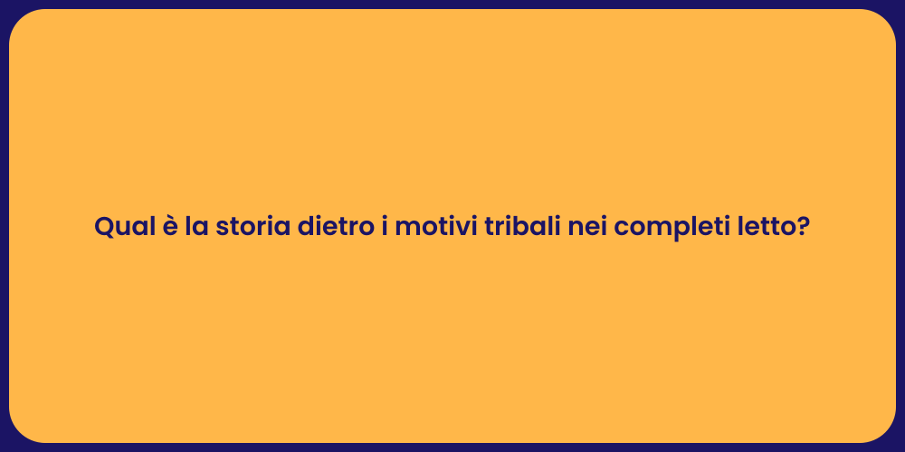 Qual è la storia dietro i motivi tribali nei completi letto?