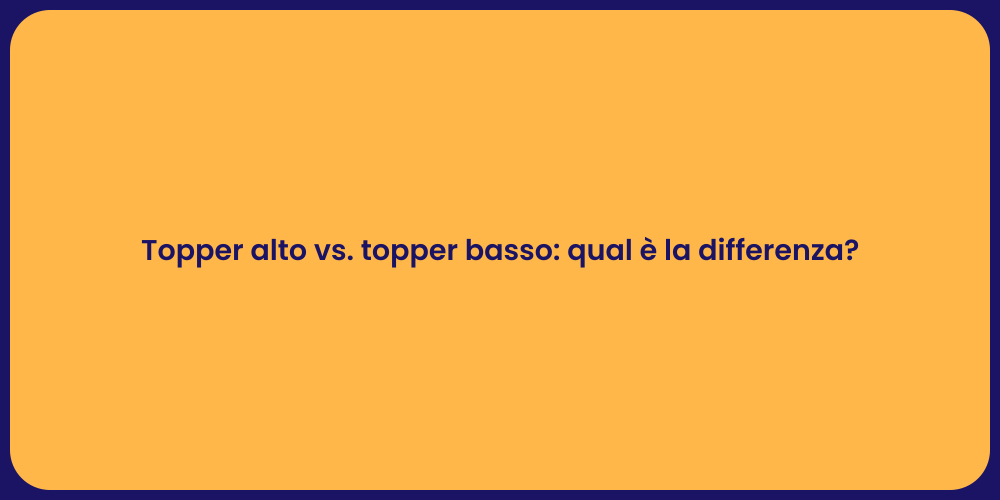 Topper alto vs. topper basso: qual è la differenza?