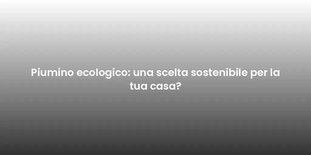 Piumino ecologico: una scelta sostenibile per la tua casa?