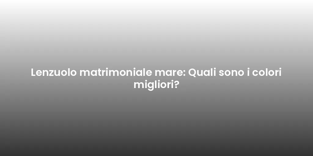 Lenzuolo matrimoniale mare: Quali sono i colori migliori?