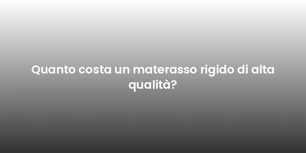 Quanto costa un materasso rigido di alta qualità?